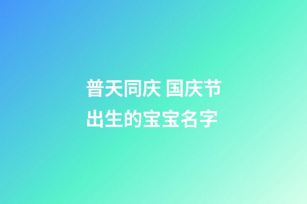 普天同庆 国庆节出生的宝宝名字